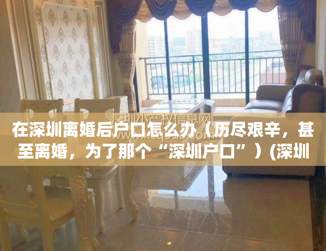 在深圳离婚后户口怎么办（历尽艰辛，甚至离婚，为了那个“深圳户口”）(深圳户口离婚后怎样分户)