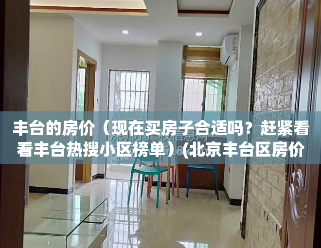 丰台的房价（现在买房子合适吗？赶紧看看丰台热搜小区榜单）(北京丰台区房价贵吗)