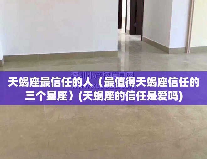 天蝎座最信任的人（最值得天蝎座信任的三个星座）(天蝎座的信任是爱吗)