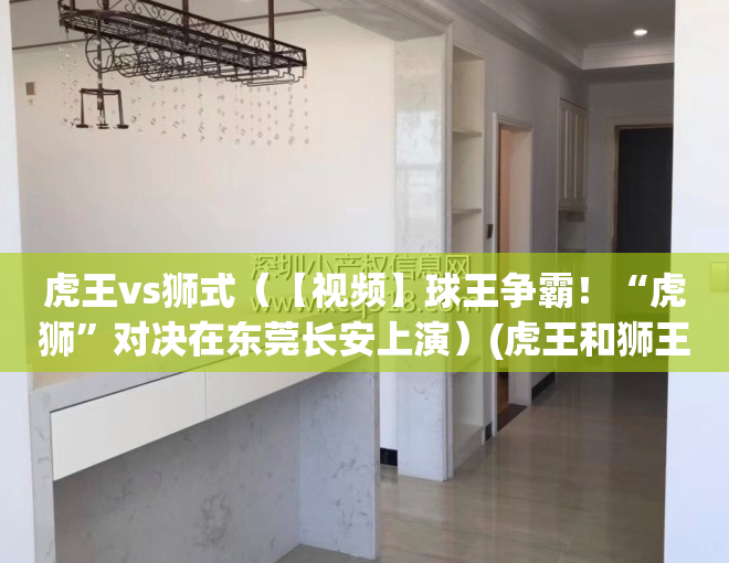 虎王vs狮式（【视频】球王争霸！“虎狮”对决在东莞长安上演）(虎王和狮王谁更厉害对决)