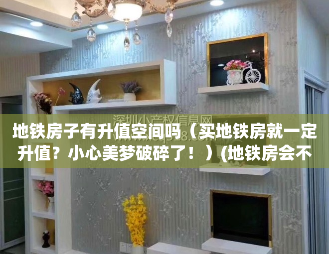 地铁房子有升值空间吗（买地铁房就一定升值？小心美梦破碎了！）(地铁房会不会贬值)