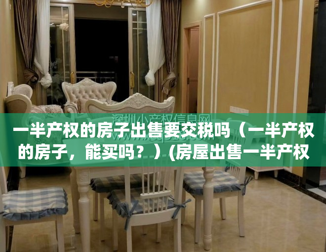 一半产权的房子出售要交税吗（一半产权的房子，能买吗？）(房屋出售一半产权)