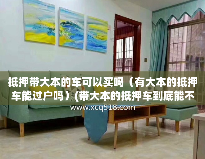 抵押带大本的车可以买吗（有大本的抵押车能过户吗）(带大本的抵押车到底能不能买?)