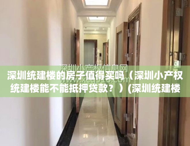 深圳统建楼的房子值得买吗（深圳小产权统建楼能不能抵押贷款？）(深圳统建楼有房产证吗)