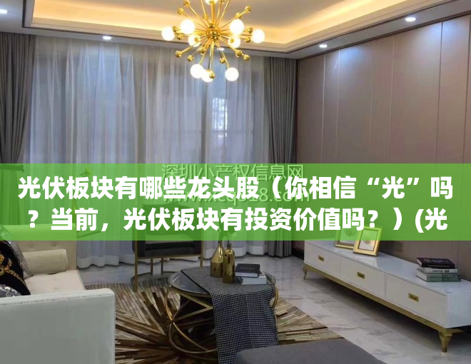 光伏板块有哪些龙头股（你相信“光”吗？当前，光伏板块有投资价值吗？）(光伏板块的龙头股有哪些)