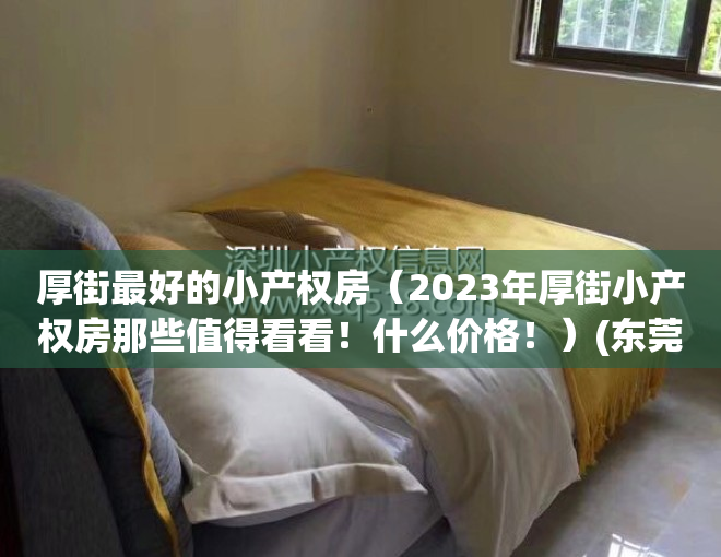 厚街最好的小产权房（2023年厚街小产权房那些值得看看！什么价格！）(东莞厚街小产权房多少钱一平米?)