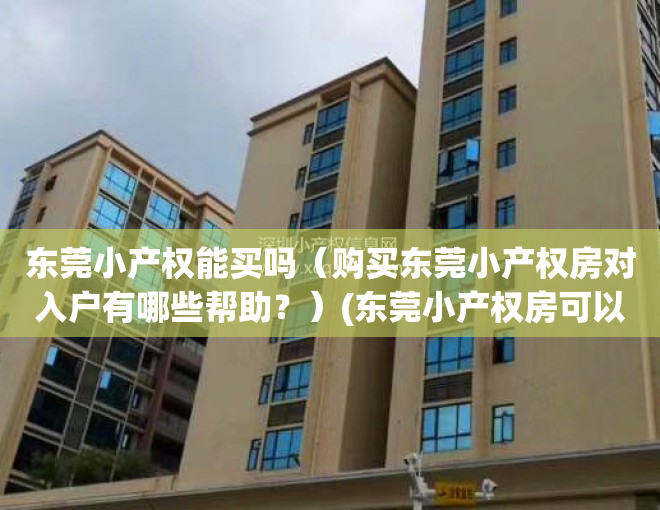 东莞小产权能买吗（购买东莞小产权房对入户有哪些帮助？）(东莞小产权房可以买吗?产权房)