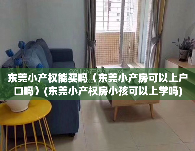 东莞小产权能买吗（东莞小产房可以上户口吗）(东莞小产权房小孩可以上学吗)