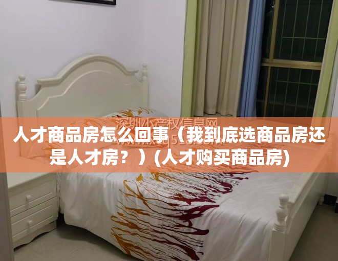 人才商品房怎么回事（我到底选商品房还是人才房？）(人才购买商品房)