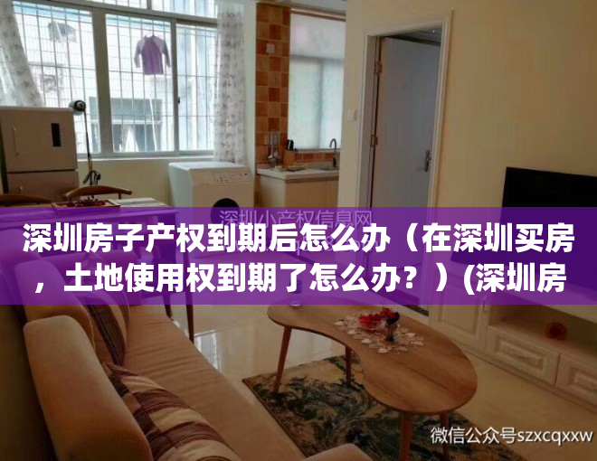 深圳房子产权到期后怎么办（在深圳买房，土地使用权到期了怎么办？）(深圳房子土地使用年限到期)