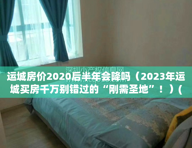 运城房价2020后半年会降吗（2023年运城买房千万别错过的“刚需圣地”！）(运城明年房价还涨吗?涨多少呢?)