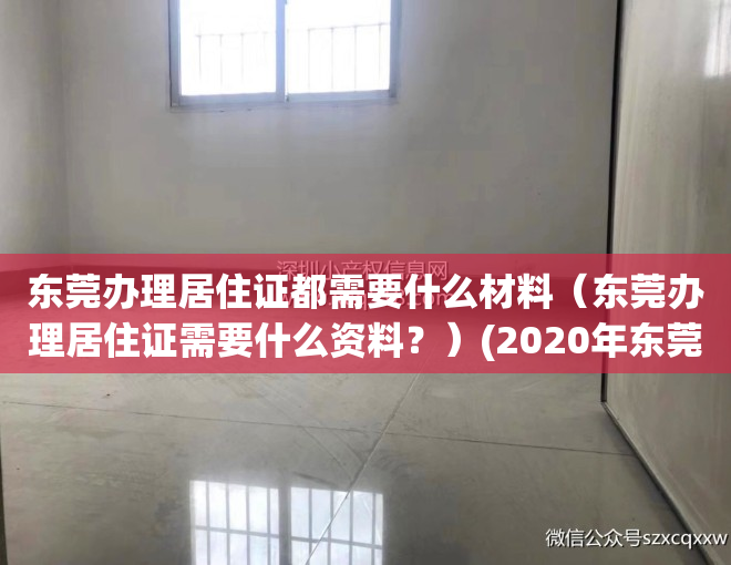 东莞办理居住证都需要什么材料（东莞办理居住证需要什么资料？）(2020年东莞办居住证需要什么资料)