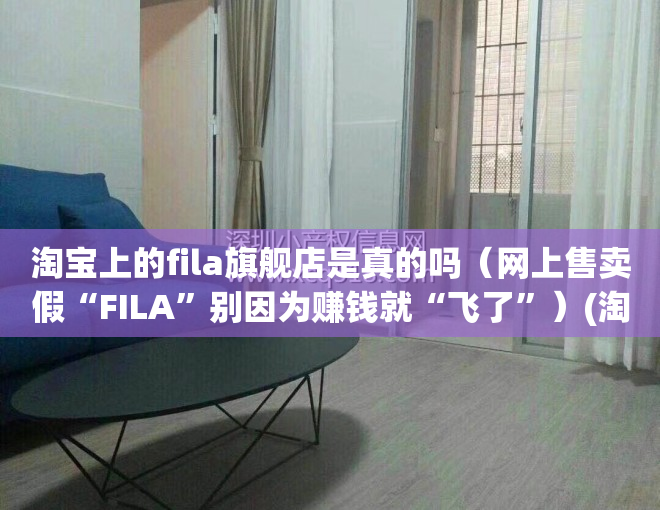 淘宝上的fila旗舰店是真的吗（网上售卖假“FILA”别因为赚钱就“飞了”）(淘宝fila眼镜旗舰店是真的吗)