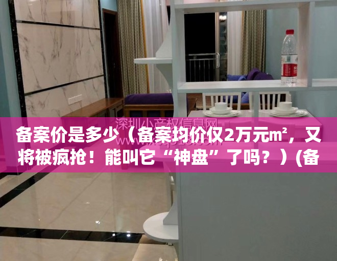 备案价是多少（备案均价仅2万元㎡，又将被疯抢！能叫它“神盘”了吗？）(备案价一般什么时候公布)