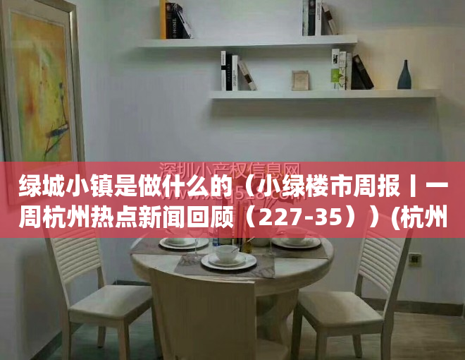 绿城小镇是做什么的（小绿楼市周报丨一周杭州热点新闻回顾（227-35））(杭州绿城小镇在哪)