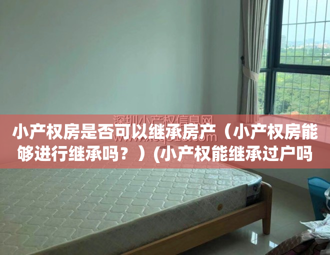 小产权房是否可以继承房产（小产权房能够进行继承吗？）(小产权能继承过户吗)