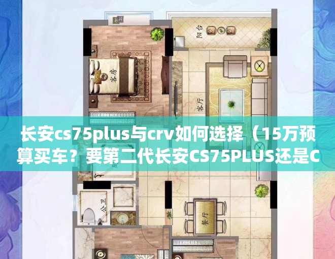 长安cs75plus与crv如何选择（15万预算买车？要第二代长安CS75PLUS还是CR-V！）(长安cs75plus和crv怎么选)