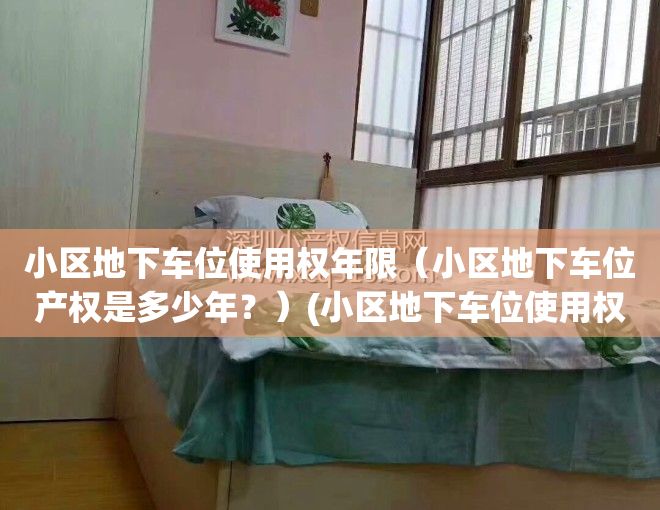 小区地下车位使用权年限（小区地下车位产权是多少年？）(小区地下车位使用权一般是多少年)