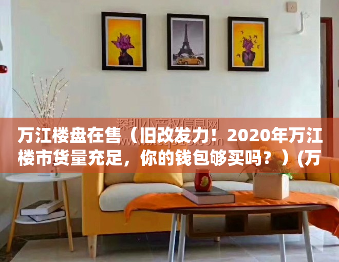 万江楼盘在售（旧改发力！2020年万江楼市货量充足，你的钱包够买吗？）(万江新开盘)