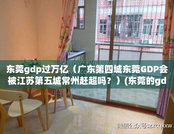 东莞gdp过万亿（广东第四城东莞GDP会被江苏第五城常州赶超吗？）(东莞的gdp2020)