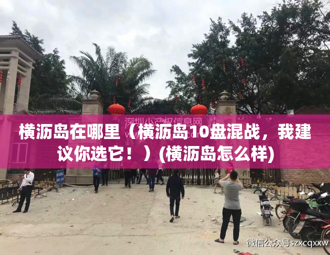 横沥岛在哪里（横沥岛10盘混战，我建议你选它！）(横沥岛怎么样)
